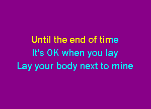 Until the end of time
It's OK when you lay

Lay your body next to mine