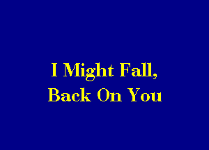 I Might Fall,

Back 011 You