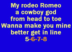 My rodeo Romeo
a cowboy god
from head to toe
Wanna make you mine
better get in line
5-6-7-8