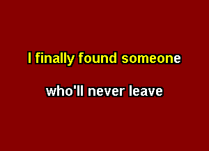 I finally found someone

who'll never leave