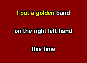 I put a golden band

on the right left hand

this time