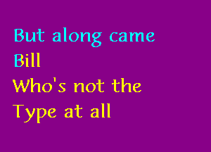 But along came
Bill

Who's not the
Type at all