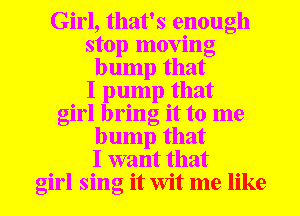 Girl, that's enough
stop moving
bump that
I pump that
girl bring it to me
bump that
I want that
girl sing it Wit me like