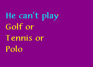 He can't play
Golf or

Tennis or
Polo