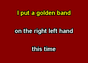 I put a golden band

on the right left hand

this time