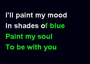 I'll paint my mood
In shades of blue

Paint my soul
To be with you
