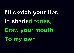 I'll sketch your lips
In shaded tones,

Draw your mouth
To my own