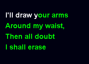 I'll draw your arms
Around my waist,

Then all doubt
I shall erase