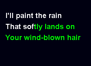 I'll paint the rain
That softly lands on

Your wind-blown hair