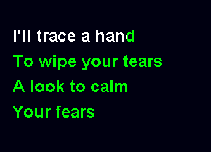 I'll trace a hand
To wipe your tears

A look to calm
Your fears