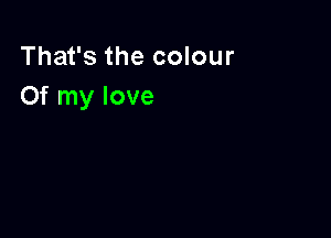 That's the colour
Of my love