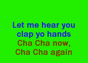 Let me hear you
clap yo hands
Cha Cha now,
Cha Cha again