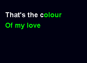 That's the colour
Of my love