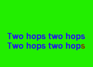 Two hops two hops
Two hops two hops