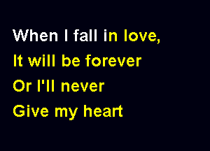 When I fall in love,
It will be forever

Or I'll never
Give my heart