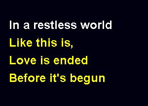 In a restless world
Like this is,

Love is ended
Before it's begun
