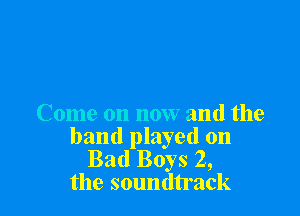 Come on now and the
band played on

Bad Boys 2,
the soundtrack