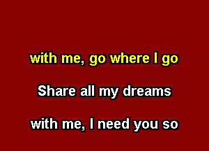 with me, go where I go

Share all my dreams

with me, I need you so