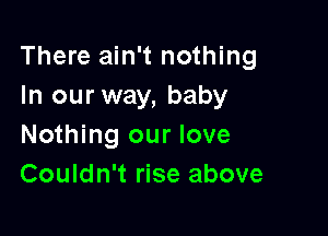 There ain't nothing
In our way, baby

Nothing our love
Couldn't rise above