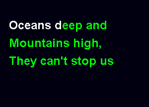 Oceans deep and
Mountains high,

They can't stop us
