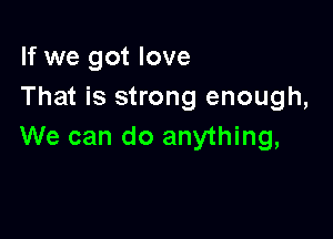 If we got love
That is strong enough,

We can do anything,