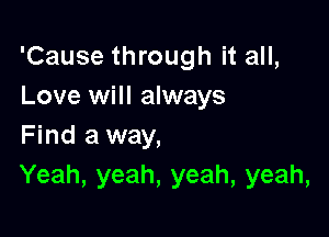 'Cause through it all,
Love will always

Find a way,
Yeah, yeah, yeah, yeah,