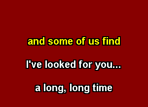 and some of us find

I've looked for you...

a long, long time