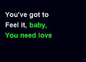 You've got to
Feeln,baby,

You need love