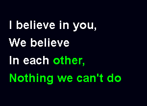 I believe in you,
We believe

In each other,
Nothing we can't do