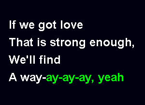 If we got love
That is strong enough,

We' l l f i n d
A way-ay-ay-ay, yeah