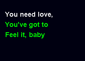 You need love,
You've got to

FeelH,baby