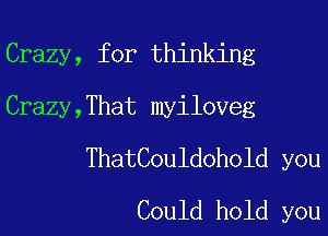 Crazy, for thinking

Crazy,That myiloveg

ThatCouldohold you
Could hold you