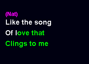 Like the song

Of love that
Clings to me