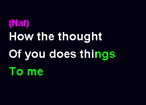 How the thought

Of you does things
To me