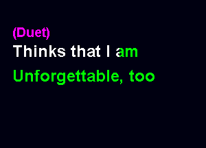 Thinks that I am

Unforgettable, too