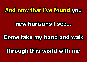 And now that I've found you
new horizons I see...
Come take my hand and walk

through this world with me