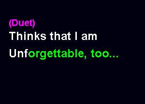 Thinks that I am

Unforgettable, too...