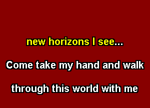 new horizons I see...

Come take my hand and walk

through this world with me