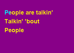 People are talkin'
Talkin' 'bout

People