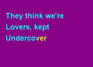 They think we're
Lovers, kept

Undercover