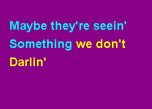 Maybe they're seein'
Something we don't

Darlin'