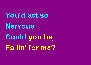 You'd act so
Nervous

Could you be,
Fallin' for me?