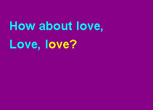 How about love,
Love, love?