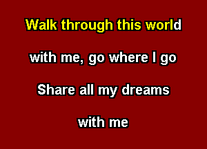 Walk through this world

with me, go where I go

Share all my dreams

with me