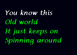 You know this
OId world

It just keeps on
Spinning around