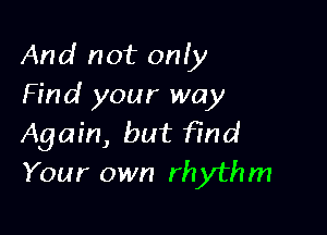 And not only
Find your way

Again, but f?nd
Your own rhythm