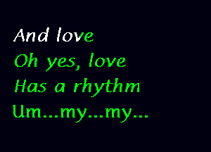 And love
Oh yes, love

Has a rhythm
Um...my...my...