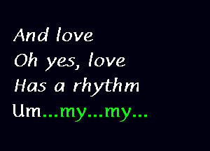 And love
Oh yes, love

Has a rhythm
Um...my...my...