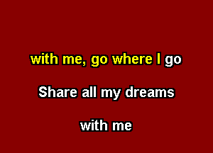 with me, go where I go

Share all my dreams

with me