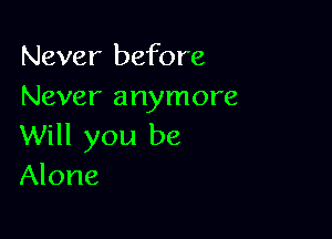 Never before
Never anymore

Will you be
Alone